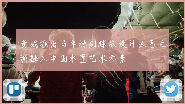 曼城推出马年特别球衣设计米色主调融入中国水墨艺术元素