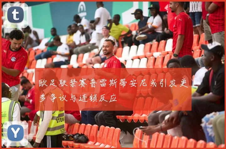 欧足联禁赛普雷斯蒂安尼或引发更多争议与连锁反应
