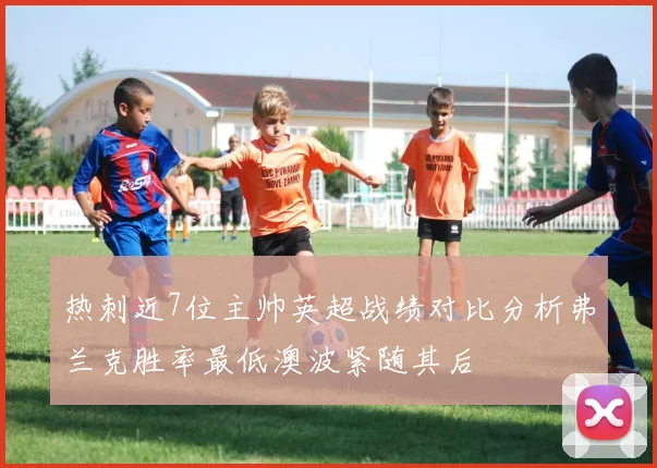 热刺近7位主帅英超战绩对比分析弗兰克胜率最低澳波紧随其后