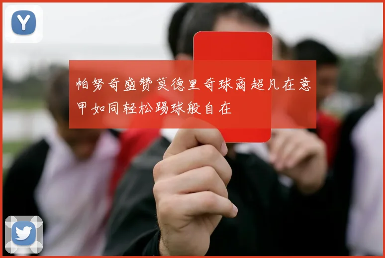 帕努奇盛赞莫德里奇球商超凡在意甲如同轻松踢球般自在