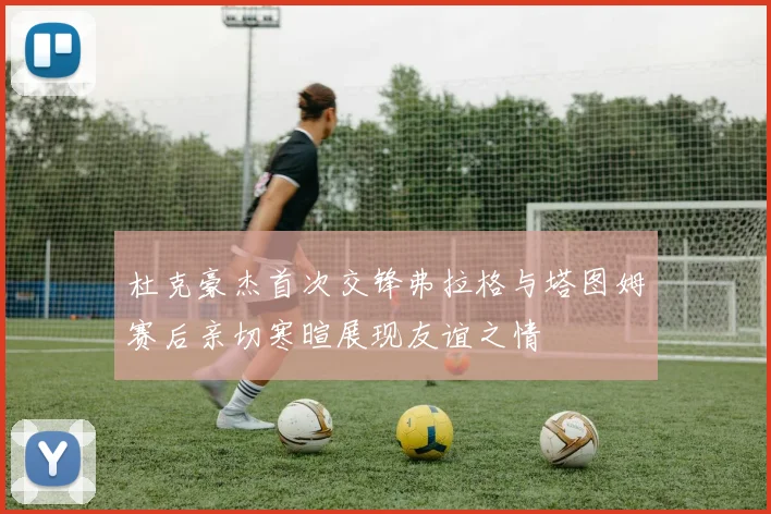 杜克豪杰首次交锋弗拉格与塔图姆赛后亲切寒暄展现友谊之情