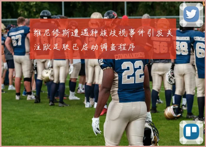 维尼修斯遭遇种族歧视事件引发关注欧足联已启动调查程序