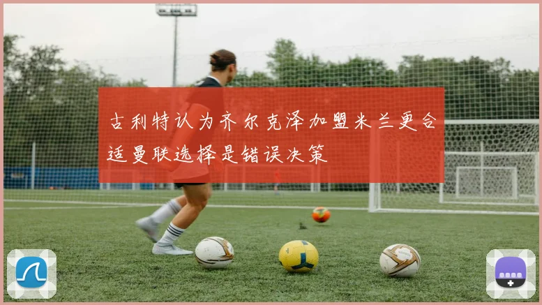 古利特认为齐尔克泽加盟米兰更合适曼联选择是错误决策