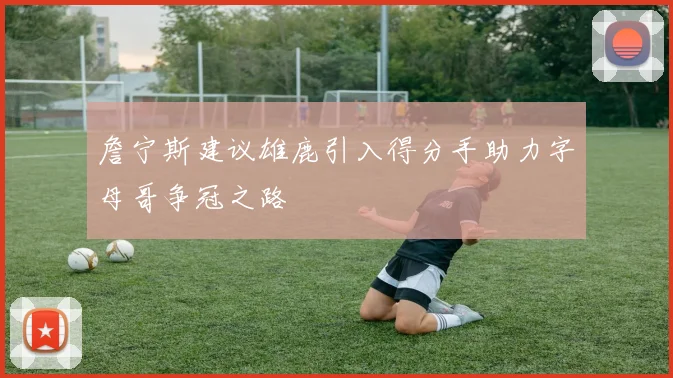 詹宁斯建议雄鹿引入得分手助力字母哥争冠之路