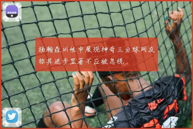 杨瀚森训练中展现神奇三分球网友称其进步显著不应被忽视
