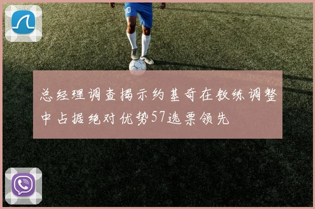 总经理调查揭示约基奇在教练调整中占据绝对优势57选票领先