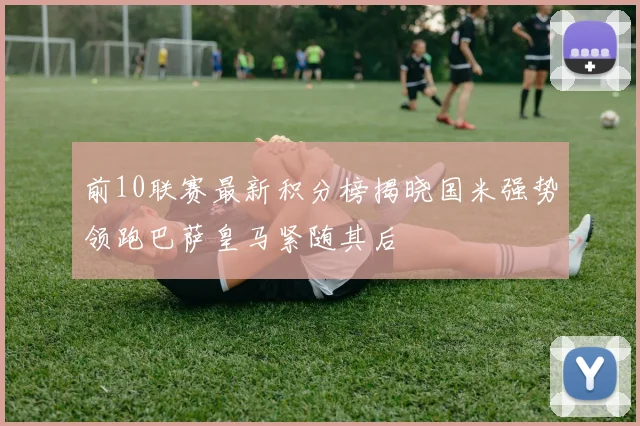 前10联赛最新积分榜揭晓国米强势领跑巴萨皇马紧随其后