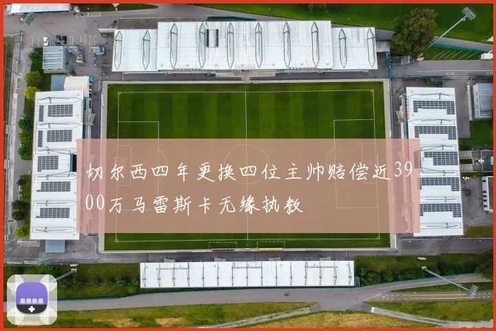 切尔西四年更换四位主帅赔偿近3900万马雷斯卡无缘执教