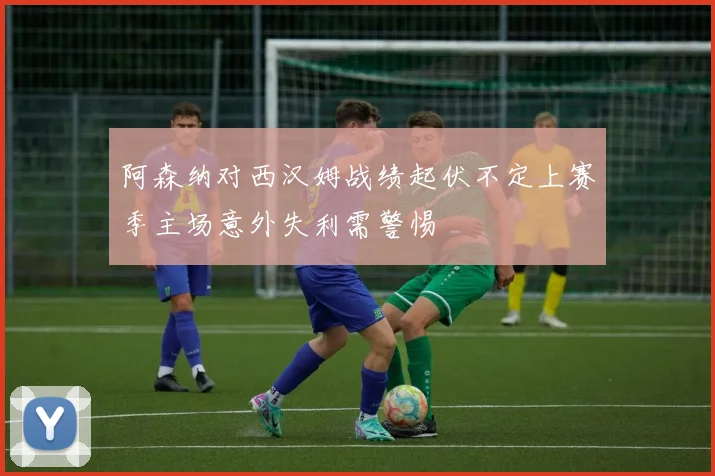 阿森纳对西汉姆战绩起伏不定上赛季主场意外失利需警惕