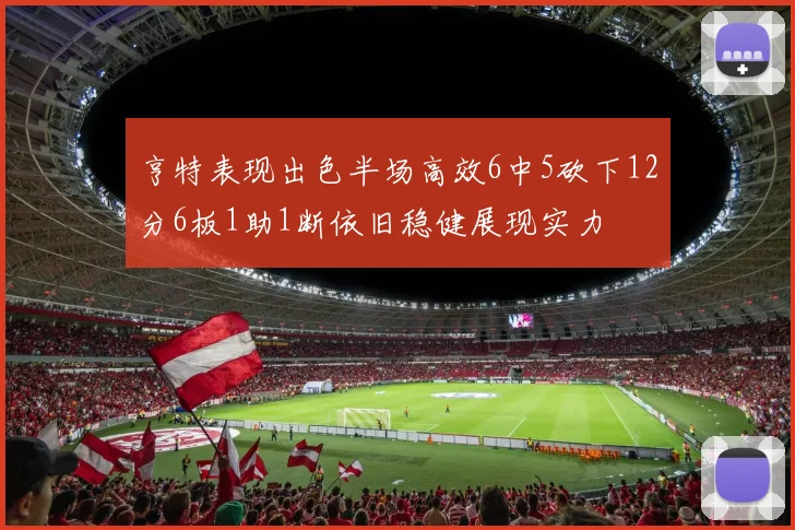 亨特表现出色半场高效6中5砍下12分6板1助1断依旧稳健展现实力