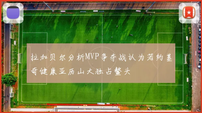 拉加贝尔分析MVP争夺战认为若约基奇健康亚历山大独占鳌头