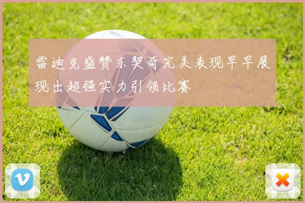 雷迪克盛赞东契奇完美表现早早展现出超强实力引领比赛