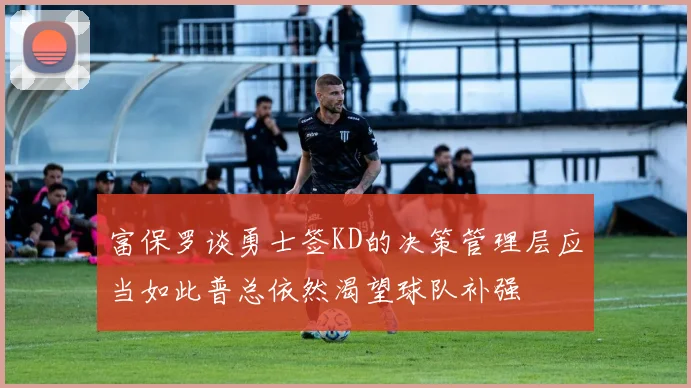 富保罗谈勇士签KD的决策管理层应当如此普总依然渴望球队补强