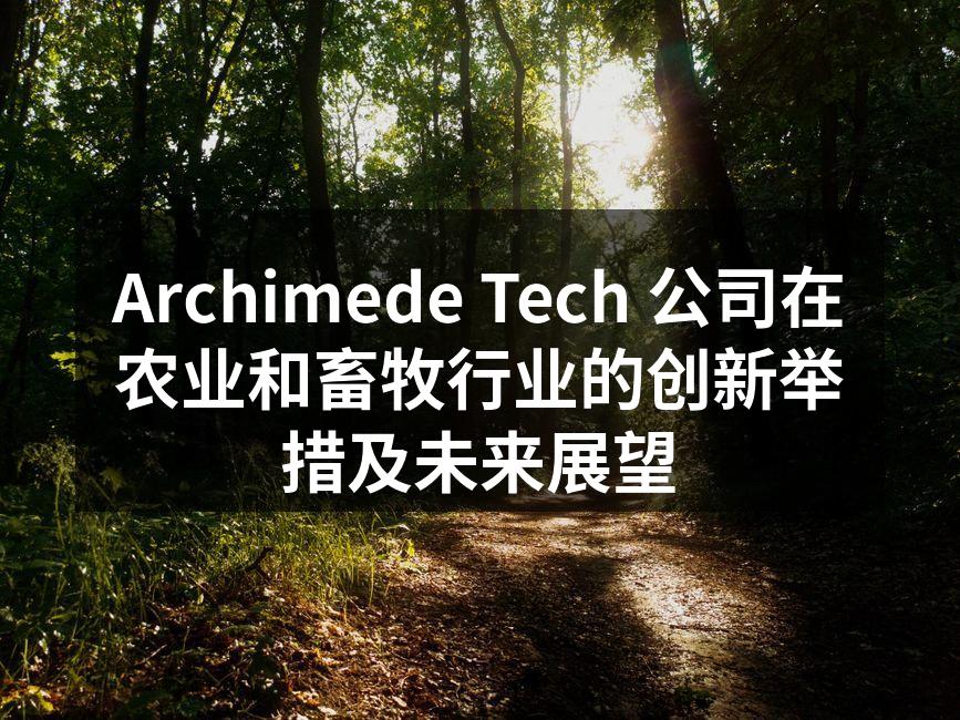 Archimede Tech 公司在农业和畜牧行业的创新举措及未来展望