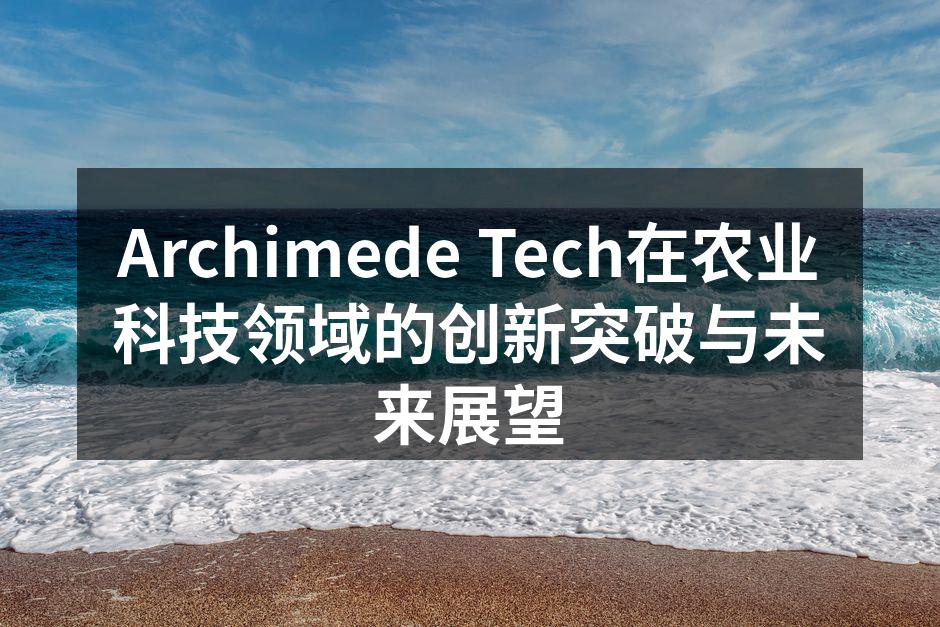 Archimede Tech在农业科技领域的创新突破与未来展望