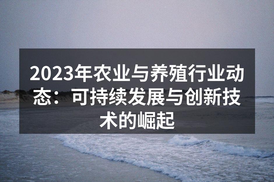 2023年农业与养殖行业动态：可持续发展与创新技术的崛起